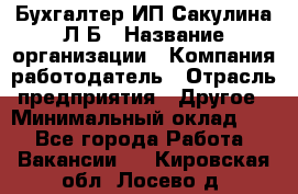 Бухгалтер ИП Сакулина Л.Б › Название организации ­ Компания-работодатель › Отрасль предприятия ­ Другое › Минимальный оклад ­ 1 - Все города Работа » Вакансии   . Кировская обл.,Лосево д.